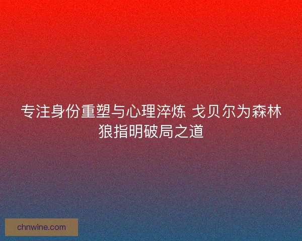 专注身份重塑与心理淬炼 戈贝尔为森林狼指明破局之道