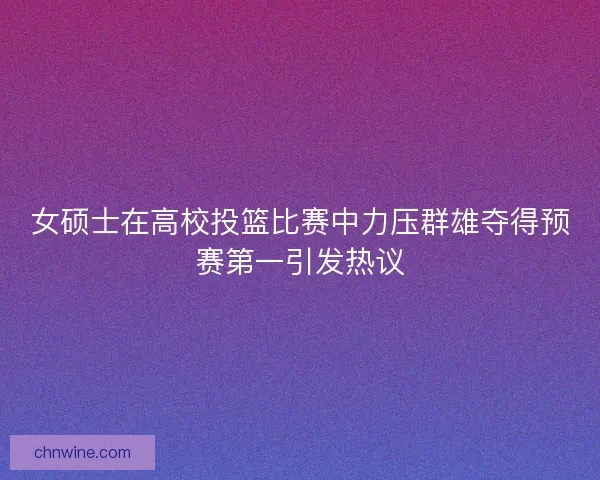 女硕士在高校投篮比赛中力压群雄夺得预赛第一引发热议