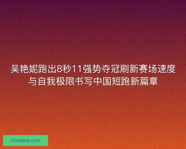 吴艳妮跑出8秒11强势夺冠刷新赛场速度与自我极限书写中国短跑新篇章