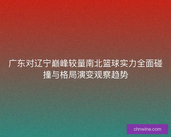 广东对辽宁巅峰较量南北篮球实力全面碰撞与格局演变观察趋势