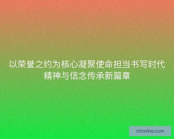 以荣誉之约为核心凝聚使命担当书写时代精神与信念传承新篇章 以荣誉之约为核心凝聚使命担当书写时代精神与信念传承新篇章