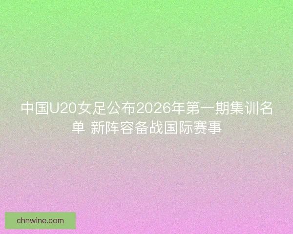中国U20女足公布2026年第一期集训名单 新阵容备战国际赛事