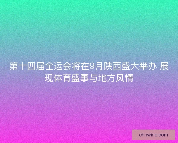 第十四届全运会将在9月陕西盛大举办 展现体育盛事与地方风情