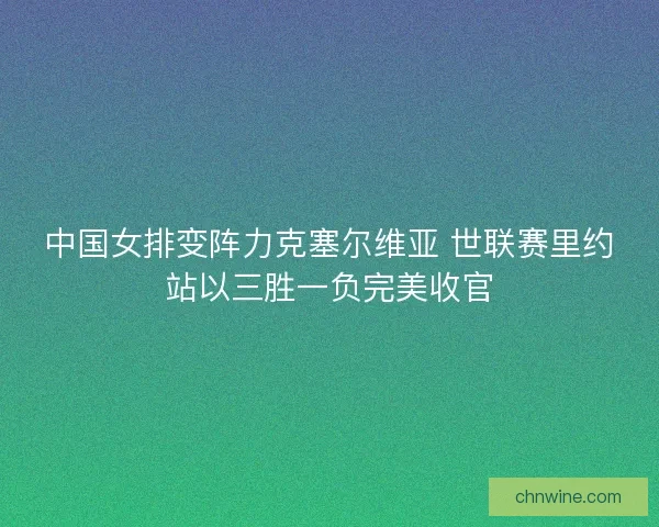 中国女排变阵力克塞尔维亚 世联赛里约站以三胜一负完美收官 中国女排变阵力克塞尔维亚 世联赛里约站以三胜一负完美收官