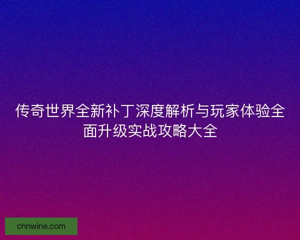 传奇世界全新补丁深度解析与玩家体验全面升级实战攻略大全