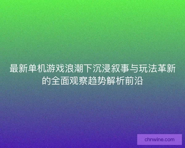 最新单机游戏浪潮下沉浸叙事与玩法革新的全面观察趋势解析前沿