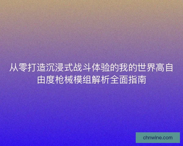 从零打造沉浸式战斗体验的我的世界高自由度枪械模组解析全面指南