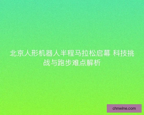 北京人形机器人半程马拉松启幕 科技挑战与跑步难点解析