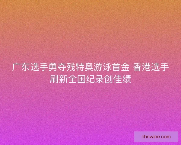 广东选手勇夺残特奥游泳首金 香港选手刷新全国纪录创佳绩