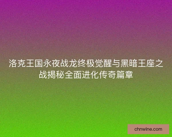 洛克王国永夜战龙终极觉醒与黑暗王座之战揭秘全面进化传奇篇章