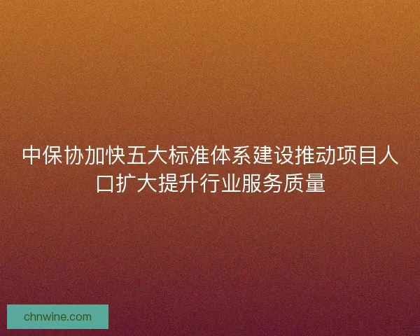中保协加快五大标准体系建设推动项目人口扩大提升行业服务质量