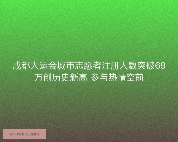 成都大运会城市志愿者注册人数突破69万创历史新高 参与热情空前 成都大运会城市志愿者注册人数突破69万创历史新高 参与热情空前