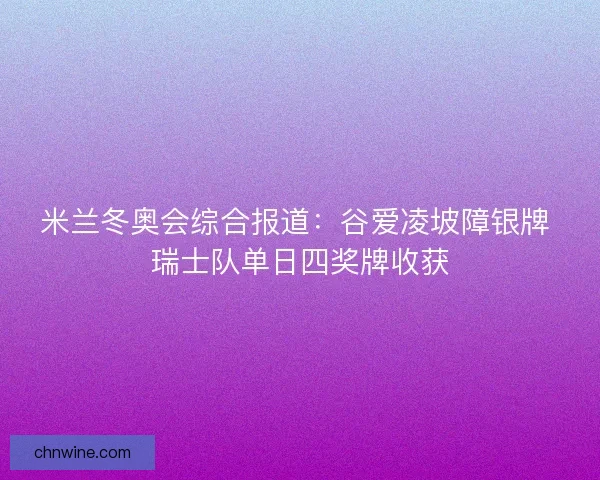 米兰冬奥会综合报道：谷爱凌坡障银牌 瑞士队单日四奖牌收获