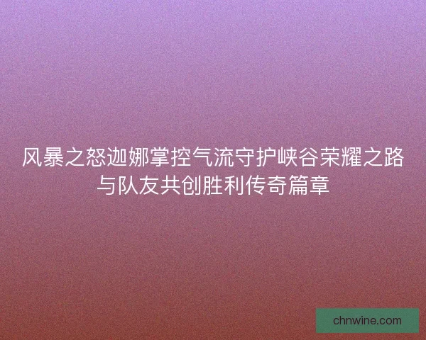风暴之怒迦娜掌控气流守护峡谷荣耀之路与队友共创胜利传奇篇章 风暴之怒迦娜掌控气流守护峡谷荣耀之路与队友共创胜利传奇篇章