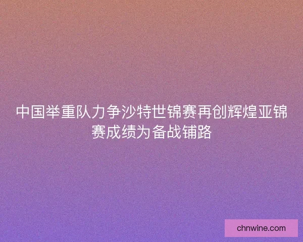 中国举重队力争沙特世锦赛再创辉煌亚锦赛成绩为备战铺路
