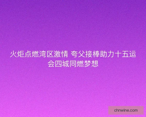 火炬点燃湾区激情 夸父接棒助力十五运会四城同燃梦想