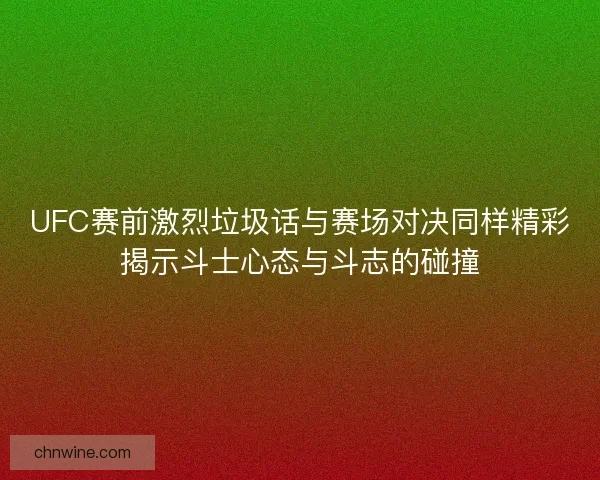 UFC赛前激烈垃圾话与赛场对决同样精彩揭示斗士心态与斗志的碰撞 UFC赛前激烈垃圾话与赛场对决同样精彩揭示斗士心态与斗志的碰撞