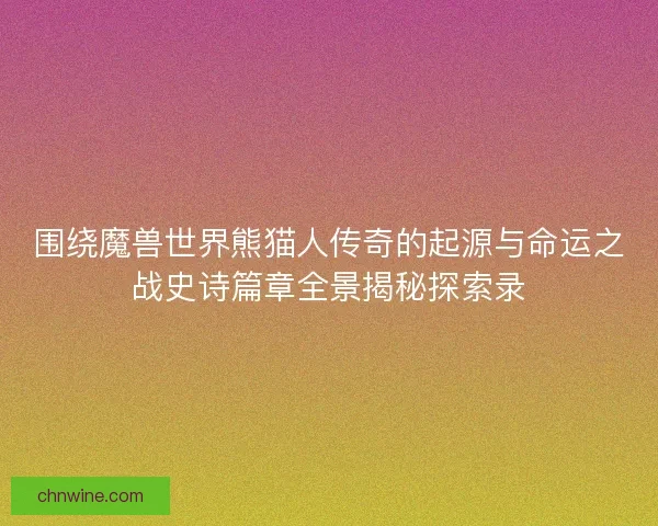 围绕魔兽世界熊猫人传奇的起源与命运之战史诗篇章全景揭秘探索录