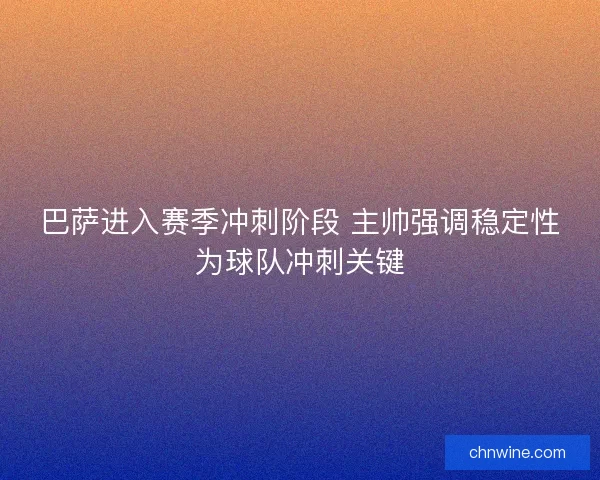 巴萨进入赛季冲刺阶段 主帅强调稳定性为球队冲刺关键
