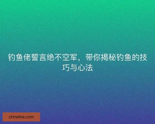 钓鱼佬誓言绝不空军，带你揭秘钓鱼的技巧与心法