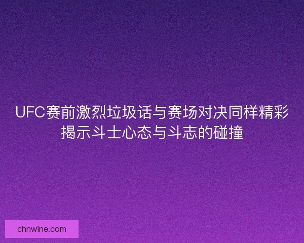 UFC赛前激烈垃圾话与赛场对决同样精彩揭示斗士心态与斗志的碰撞