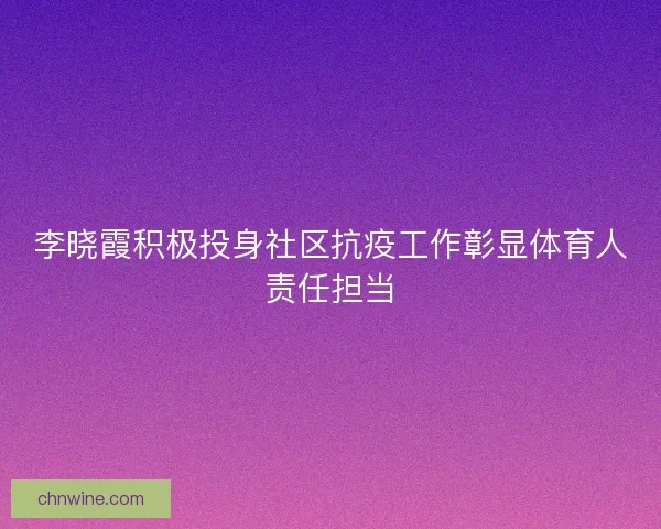 李晓霞积极投身社区抗疫工作彰显体育人责任担当