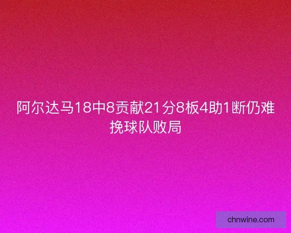 阿尔达马18中8贡献21分8板4助1断仍难挽球队败局