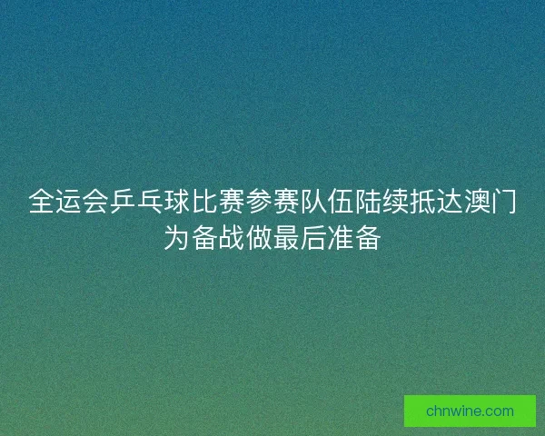 全运会乒乓球比赛参赛队伍陆续抵达澳门为备战做最后准备 全运会乒乓球比赛参赛队伍陆续抵达澳门为备战做最后准备