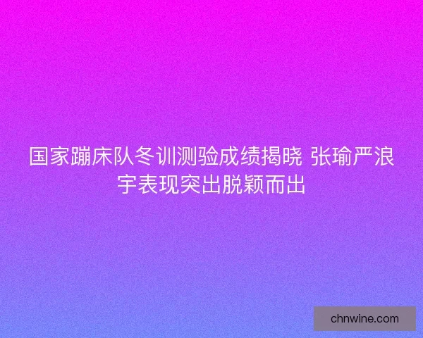 国家蹦床队冬训测验成绩揭晓 张瑜严浪宇表现突出脱颖而出