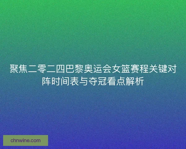 聚焦二零二四巴黎奥运会女篮赛程关键对阵时间表与夺冠看点解析