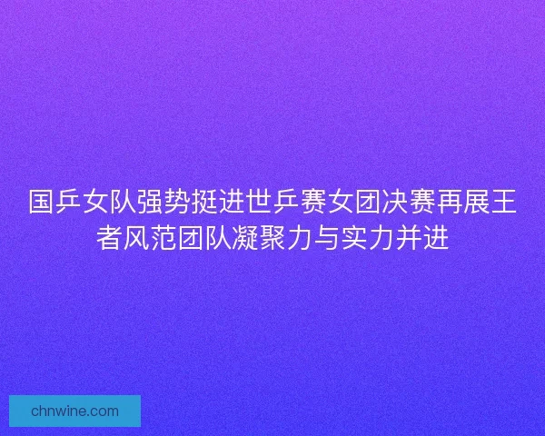 国乒女队强势挺进世乒赛女团决赛再展王者风范团队凝聚力与实力并进